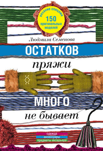 Обложка книги «Остатков пряжи много не бывает. 150 оригинальных моделей. Одежда, аксессуары, предметы интерьера»