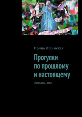 Ирина Ишимская. Прогулки по прошлому и настоящему. Рассказы. Эссе