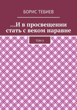 Борис Константинович Тебиев. …И в просвещении стать с веком наравне. Том II