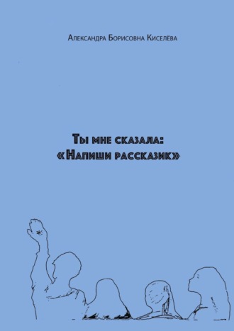 Александра Борисовна Киселёва. Ты мне сказала: «Напиши рассказик»