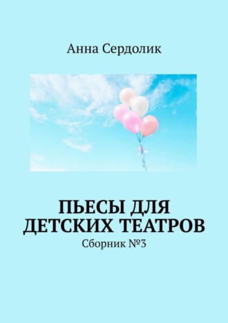 Анна Сердолик. Пьесы для детских театров. Сборник №3