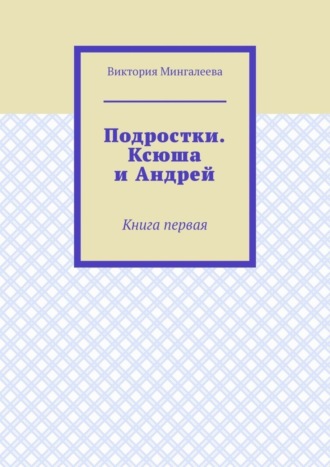Обложка книги «Подростки. Ксюша и Андрей. Книга первая»