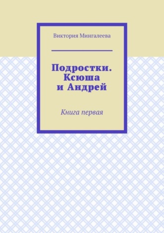 Виктория Мингалеева. Подростки. Ксюша и Андрей. Книга первая