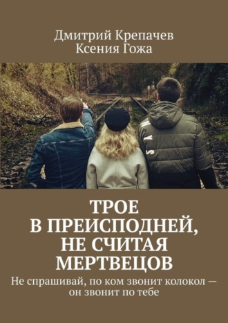 Дмитрий Крепачев. Трое в преисподней, не считая мертвецов. Не спрашивай, по ком звонит колокол – он звонит по тебе