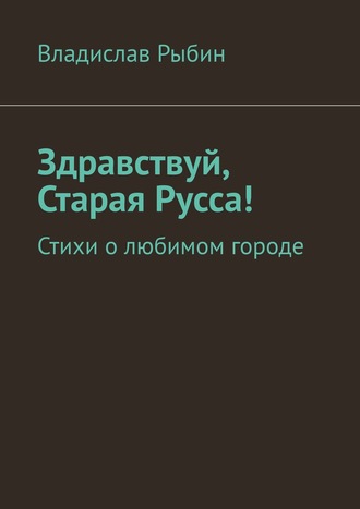 Владислав Рыбин. Здравствуй, Старая Русса! Стихи о любимом городе.