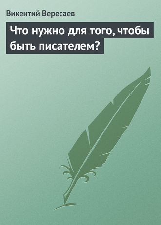 Викентий Вересаев. Что нужно для того, чтобы быть писателем?