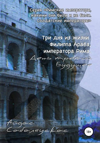 Обложка книги «Три дня из жизни Филиппа Араба, императора Рима. День третий. Будущее»