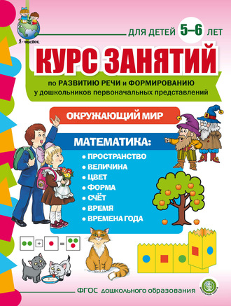 Обложка книги «Курс занятий по развитию речи и формированию у дошкольников первоначальных представлений: Окружающий мир. Математика. Для детей 5–6 лет»