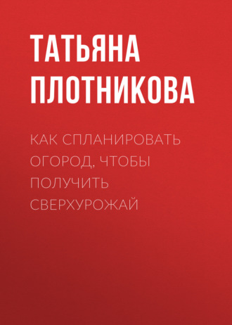 Обложка книги «Как спланировать огород, чтобы получить сверхурожай»
