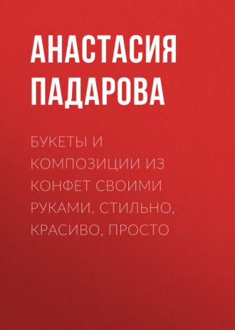 Обложка книги «Букеты и композиции из конфет своими руками. Стильно, красиво, просто»