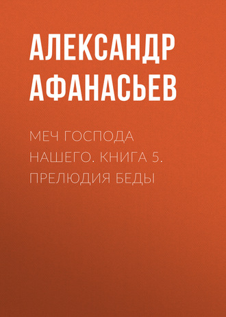 Александр Афанасьев. Меч Господа нашего. Книга 5. Прелюдия беды