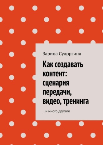 Зарина Судоргина. Как создавать контент: сценария передачи, видео, тренинга. …и много другого