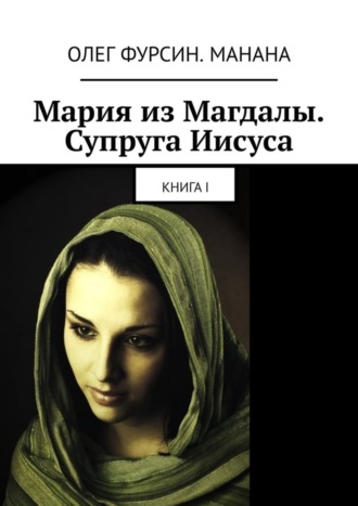 Олег Фурсин. Манана. Мария из Магдалы. Супруга Иисуса. Книга I