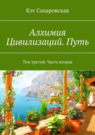 Кэт Сахаровская. Алхимия Цивилизаций. Путь. Том третий. Часть вторая