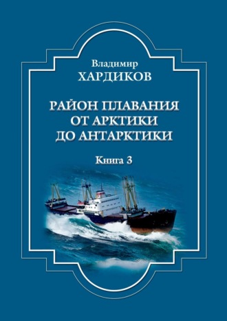 Владимир Хардиков. Район плавания от Арктики до Антарктики. Книга 3