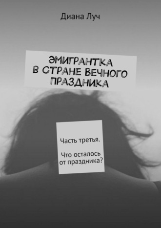 Диана Луч. Эмигрантка в Стране Вечного Праздника. Часть третья. Что осталось от праздника?