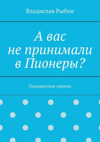 Владислав Рыбин. А вас не принимали в пионеры? Гражданская лирика