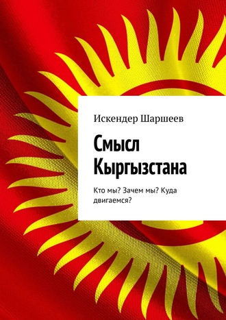 Обложка книги «Смысл Кыргызстана. Кто мы? Зачем мы? Куда двигаемся?»