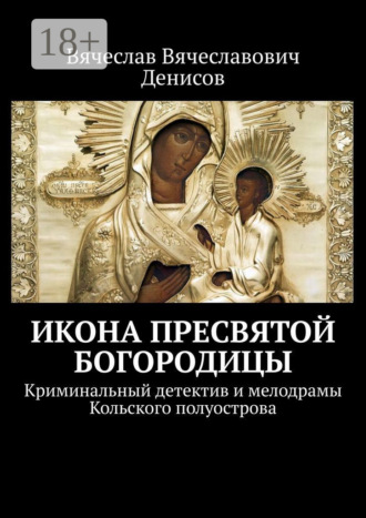Обложка книги «Икона Пресвятой Богородицы. Криминальный детектив и мелодрамы Кольского полуострова»