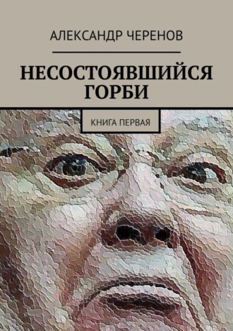 Александр Черенов. НЕСОСТОЯВШИЙСЯ ГОРБИ. КНИГА ПЕРВАЯ