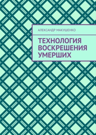 Александр Макушенко. Технология воскрешения умерших