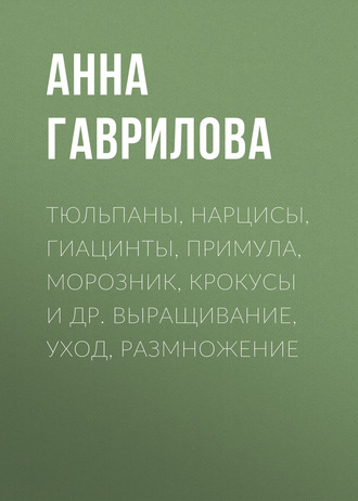 Обложка книги «Тюльпаны, нарцисы, гиацинты, примула, морозник, крокусы и др. Выращивание, уход, размножение»
