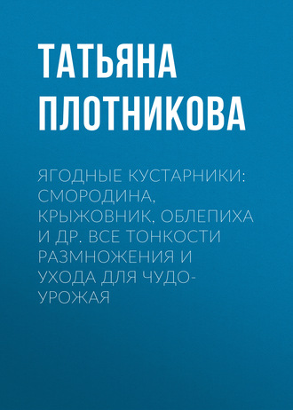 Обложка книги «Ягодные кустарники: смородина, крыжовник, облепиха и др. Все тонкости размножения и ухода для чудо-урожая»