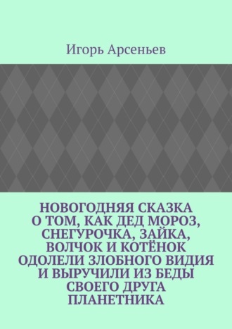 Обложка книги «Новогодняя сказка о том, как Дед Мороз, Снегурочка, Зайка, Волчок и Котёнок одолели злобного Видия и выручили из беды своего друга Планетника. Театрализованное представление для детей от 5 до 8 лет»