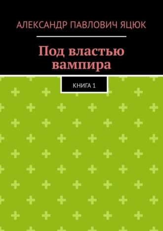 Александр Павлович Яцюк. Под властью вампира. Книга 1