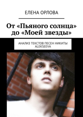 Елена Анатольевна Орлова. От «Пьяного солнца» до «Моей звезды». Анализ текстов песен Никиты ALEKSEEVа