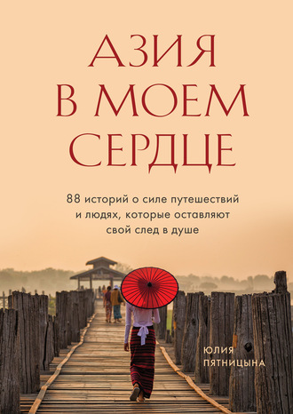 Юлия Пятницына. Азия в моем сердце. 88 историй о силе путешествий и людях, которые оставляют свой след в душе