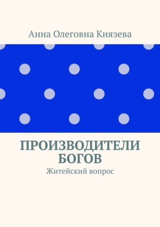 Анна Олеговна Князева. Производители Богов. Житейский вопрос