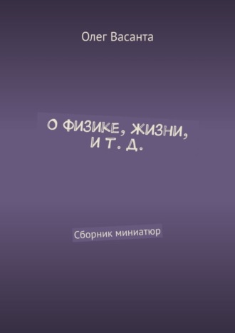 Олег Васанта. О физике, жизни, и т. д. Сборник миниатюр