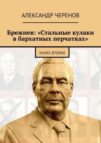 Александр Черенов. Брежнев: «Стальные кулаки в бархатных перчатках». Книга вторая