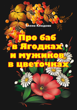 Елена Кладова. Про баб в Ягодках и мужиков в цветочках