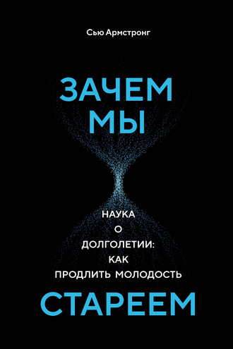 Сью Армстронг. Зачем мы стареем. Наука о долголетии: как продлить молодость