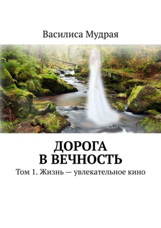 Василиса Мудрая. Дорога в Вечность. Том 1. Жизнь – увлекательное кино