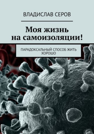 Владислав Серов. Моя жизнь на самоизоляции! Парадоксальный способ жить хорошо