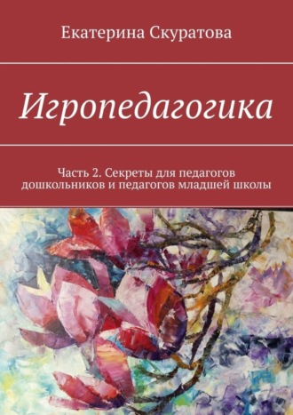 Екатерина Скуратова. Игропедагогика. Часть 2. Секреты для педагогов дошкольников и педагогов младшей школы