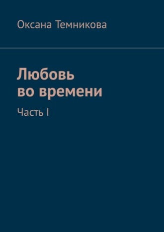 Оксана Темникова. Любовь во времени. Часть I