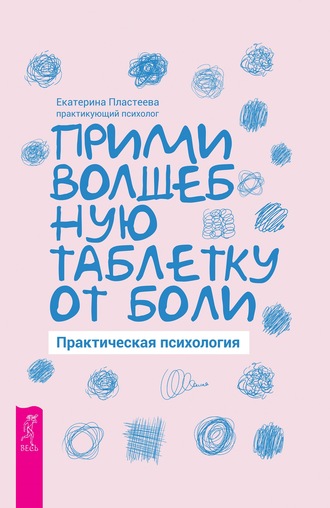 Екатерина Пластеева. Прими волшебную таблетку от боли. Практическая психология