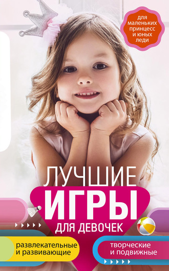 Обложка книги «Лучшие игры для девочек. Для маленьких принцесс и юных леди. Развлекательные и развивающие. Творческие и подвижные. Старинные и современные»