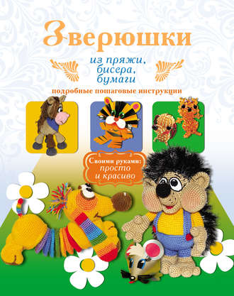 Обложка книги «Зверюшки из пряжи, бисера, бумаги. Подробные пошаговые инструкции»