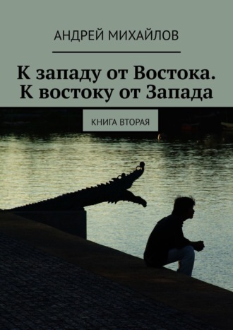 Андрей Михайлов. К западу от Востока. К востоку от Запада. Книга вторая