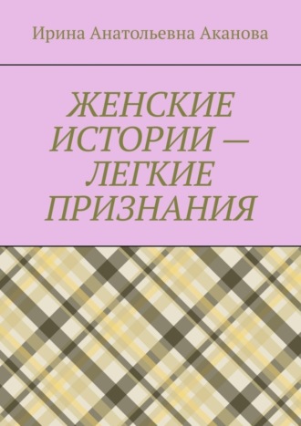 Обложка книги «ЖЕНСКИЕ ИСТОРИИ – ЛЕГКИЕ ПРИЗНАНИЯ»