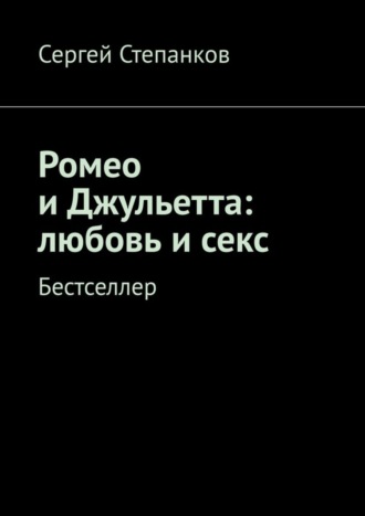 Сергей Степанков. Ромео и Джульетта: любовь и секс. Бестселлер