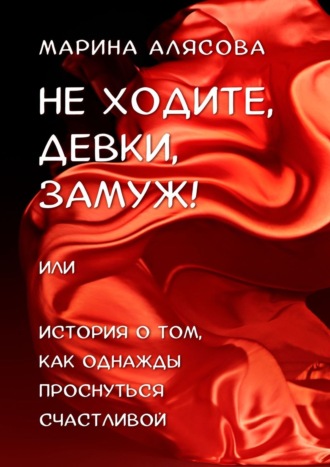 Обложка книги «Не ходите, девки, замуж! или История о том, как однажды проснуться счастливой»