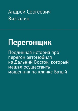 Андрей Сергеевич Визгалин. Перегонщик. Подлинная история про перегон автомобиля на Дальний Восток, который мешал осуществить мошенник по кличке Батый