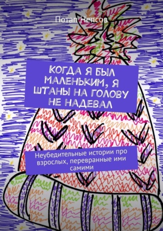 Обложка книги «Когда я был маленьким, я штаны на голову не надевал. Неубедительные истории про взрослых, перевранные ими самими»