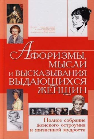 Обложка книги «Афоризмы, мысли и высказывания выдающихся женщин. Полное собрание женского остроумия и жизненной мудрости»